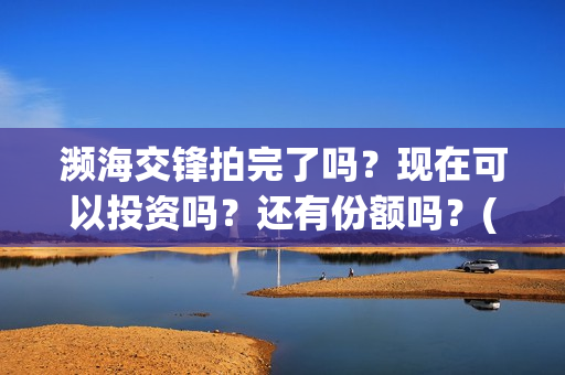 濒海交锋拍完了吗？现在可以投资吗？还有份额吗？(濒海交锋为什么不定档)