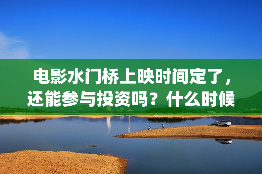 电影水门桥上映时间定了，还能参与投资吗？什么时候截止？(电影水门桥上映时间)