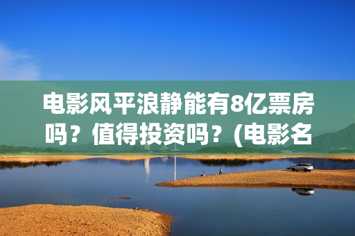 电影风平浪静能有8亿票房吗？值得投资吗？(电影名字:风平浪静)