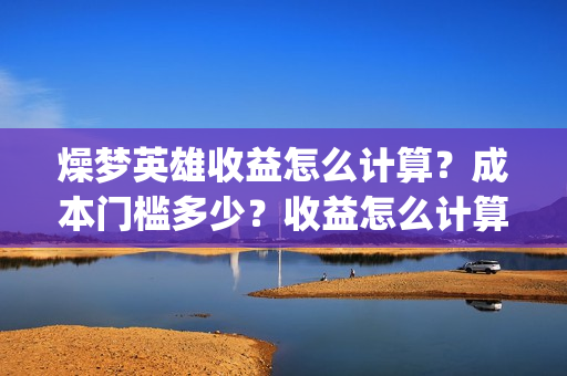 燥梦英雄收益怎么计算？成本门槛多少？收益怎么计算？(燥梦英雄改名)