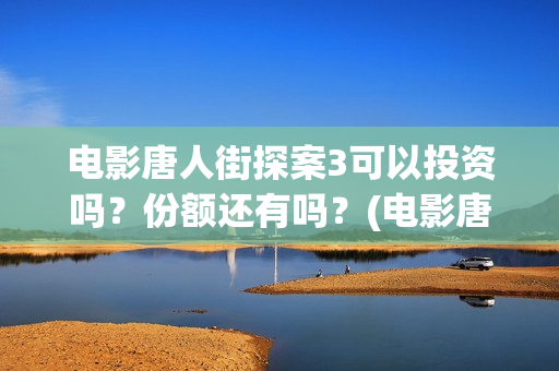 电影唐人街探案3可以投资吗？份额还有吗？(电影唐人街探案3)
