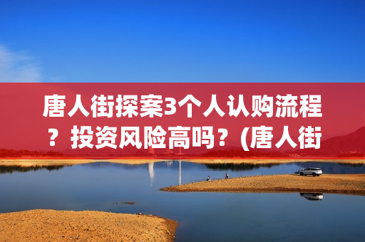唐人街探案3个人认购流程？投资风险高吗？(唐人街探案3个案件)