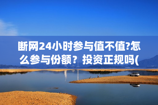断网24小时参与值不值?怎么参与份额？投资正规吗(断网24小时怎么索赔?)