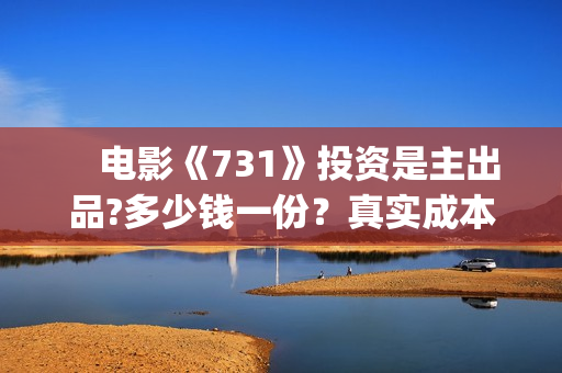 　电影《731》投资是主出品?多少钱一份？真实成本？(731的电影叫什么呢)