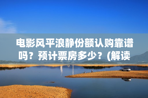 电影风平浪静份额认购靠谱吗？预计票房多少？(解读电影风平浪静)