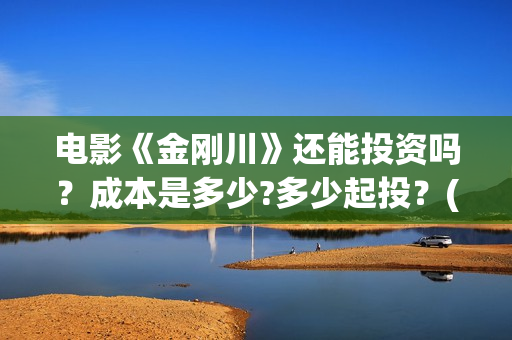 电影《金刚川》还能投资吗？成本是多少?多少起投？(电影金刚川在哪里拍摄的)