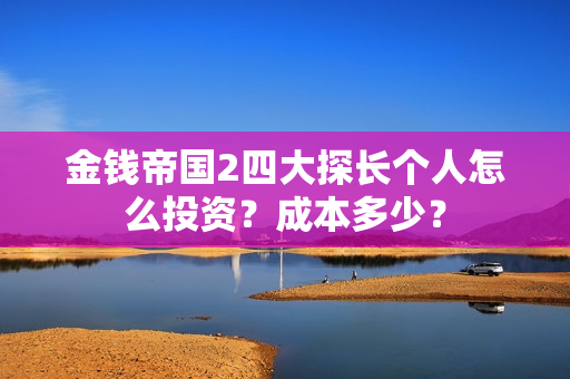 金钱帝国2四大探长个人怎么投资？成本多少？