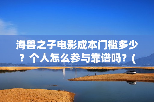 海兽之子电影成本门槛多少？个人怎么参与靠谱吗？(海兽之子动画电影)
