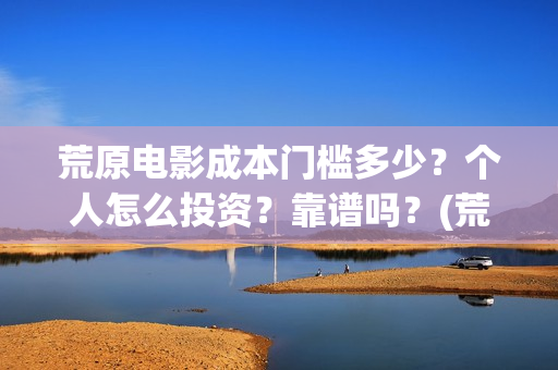 荒原电影成本门槛多少？个人怎么投资？靠谱吗？(荒原 豆瓣)