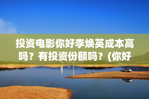 投资电影你好李焕英成本高吗？有投资份额吗？(你好,李 票房)