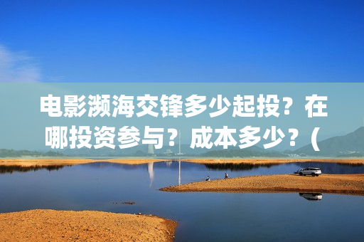 电影濒海交锋多少起投？在哪投资参与？成本多少？(电影濒海交锋多久上映)