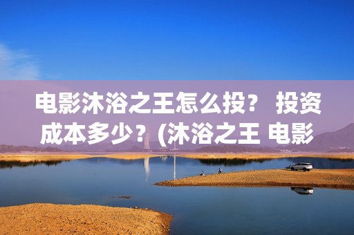 电影沐浴之王怎么投？ 投资成本多少？(沐浴之王 电影解说)