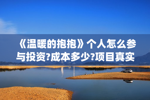 《温暖的抱抱》个人怎么参与投资?成本多少?项目真实吗?(温暖的抱抱在线观看完整版高清免费)