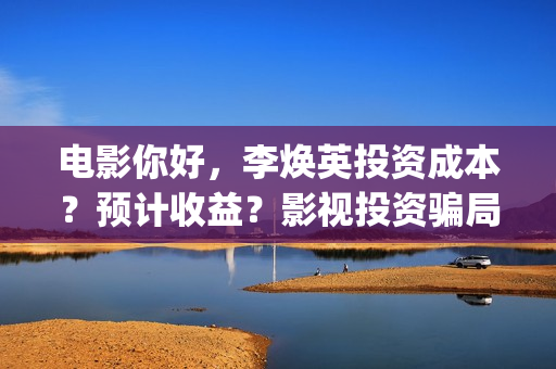 电影你好，李焕英投资成本？预计收益？影视投资骗局？(电影你好李焕英免费观看完整版)