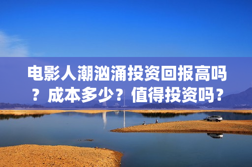 电影人潮汹涌投资回报高吗？成本多少？值得投资吗？(电影人潮汹涌致敬经典)