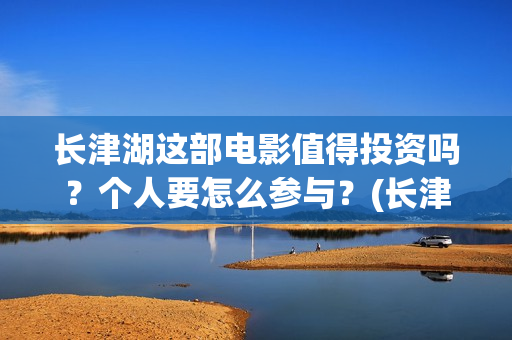 长津湖这部电影值得投资吗？个人要怎么参与？(长津湖这部电影我认识了哪些人)