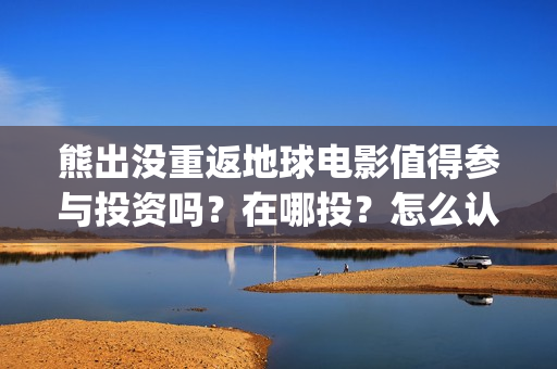 熊出没重返地球电影值得参与投资吗？在哪投？怎么认购份额？(熊出没重返地球日语)