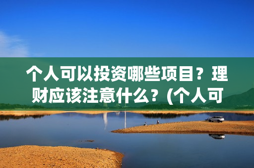 个人可以投资哪些项目？理财应该注意什么？(个人可以投资哪些公司)