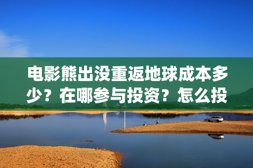 电影熊出没重返地球成本多少？在哪参与投资？怎么投？(还有一个电影就叫《熊出没之重返地球》)