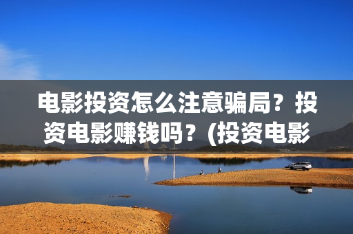 电影投资怎么注意骗局？投资电影赚钱吗？(投资电影怎么赚钱)