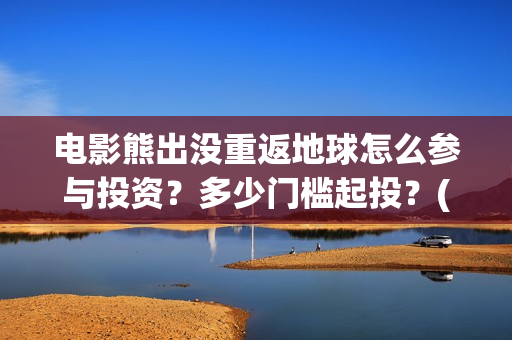 电影熊出没重返地球怎么参与投资？多少门槛起投？(《熊出没之重返地球》大电影在线观看)