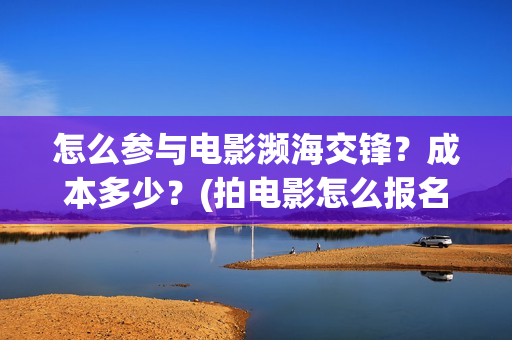 怎么参与电影濒海交锋？成本多少？(拍电影怎么报名)