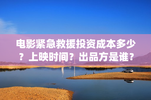 电影紧急救援投资成本多少？上映时间？出品方是谁？(电影紧急救援如何)