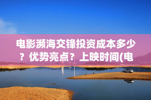 电影濒海交锋投资成本多少？优势亮点？上映时间(电影濒海交锋可以投资吗?)