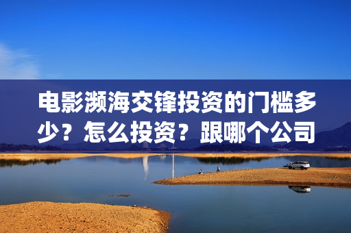 电影濒海交锋投资的门槛多少？怎么投资？跟哪个公司签合同？(濒海交锋上映)