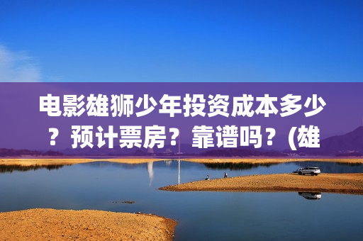 电影雄狮少年投资成本多少？预计票房？靠谱吗？(雄狮少年票房预测)