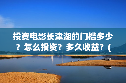 投资电影长津湖的门槛多少？怎么投资？多久收益？(长津湖电影哪家投资)