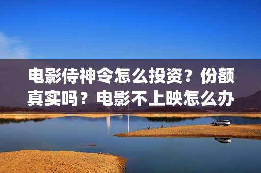 电影侍神令怎么投资？份额真实吗？电影不上映怎么办？(侍神令电影院怎么没了)