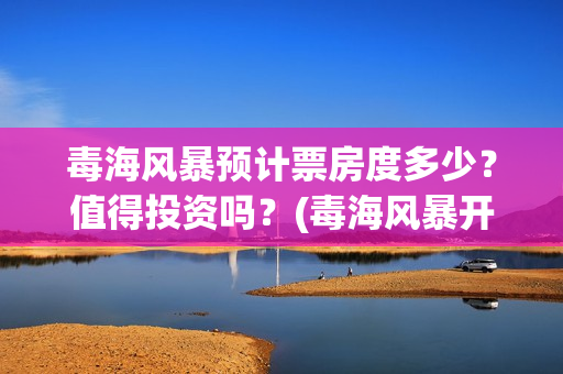 毒海风暴预计票房度多少？值得投资吗？(毒海风暴开机了吗)