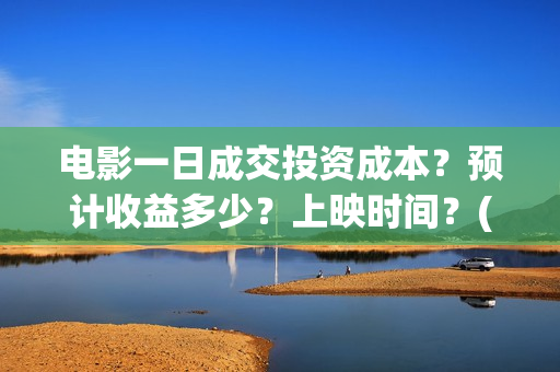 电影一日成交投资成本？预计收益多少？上映时间？(电影一日成交讲的到底是什么)