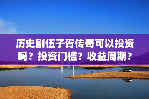 历史剧伍子胥传奇可以投资吗？投资门槛？收益周期？(伍子胥剧情)