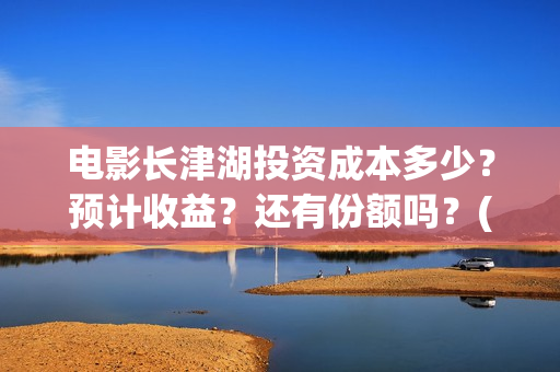 电影长津湖投资成本多少？预计收益？还有份额吗？(长津湖电影投资项目)