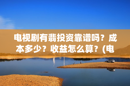 电视剧有翡投资靠谱吗？成本多少？收益怎么算？(电视剧有翡投资多少钱)