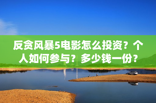 反贪风暴5电影怎么投资？个人如何参与？多少钱一份？(反贪风暴5电影粤语版在线观看免费高清)