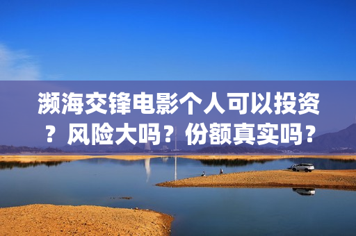 濒海交锋电影个人可以投资？风险大吗？份额真实吗？(濒海交锋电影演员表)