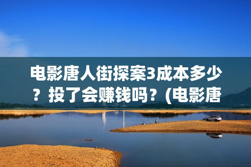 电影唐人街探案3成本多少？投了会赚钱吗？(电影唐人街探案2)
