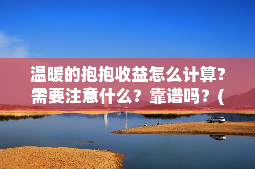 温暖的抱抱收益怎么计算？需要注意什么？靠谱吗？(温暖的抱抱是赚是赔)