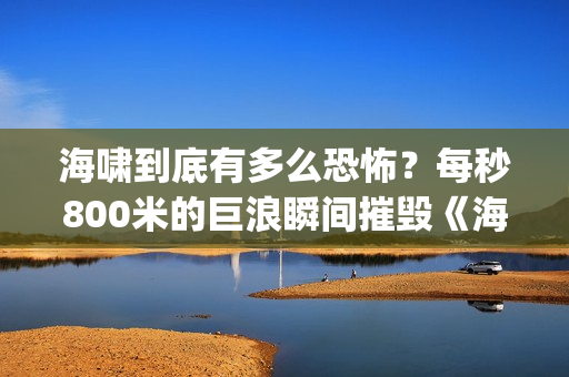 海啸到底有多么恐怖？每秒800米的巨浪瞬间摧毁《海云台》(海啸到底有多大)