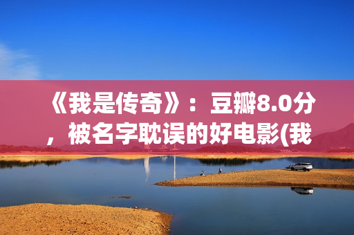 《我是传奇》：豆瓣8.0分，被名字耽误的好电影(我是传奇演员表介绍)