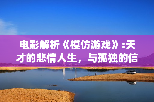 电影解析《模仿游戏》:天才的悲情人生，与孤独的信仰(电影解析《模仿》在线看)