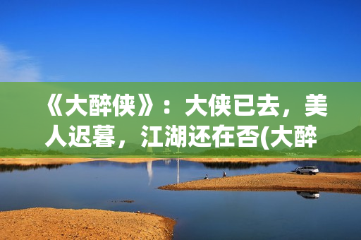 《大醉侠》：大侠已去，美人迟暮，江湖还在否(大醉侠01)