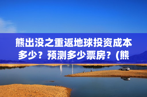 熊出没之重返地球投资成本多少？预测多少票房？(熊出没之重返地球免费观看完整版)