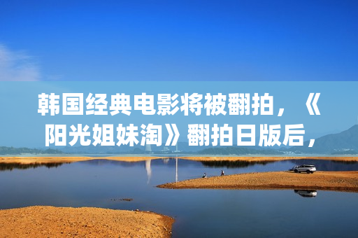 韩国经典电影将被翻拍，《阳光姐妹淘》翻拍日版后，又将有中国版(韩国古装电影金将军)