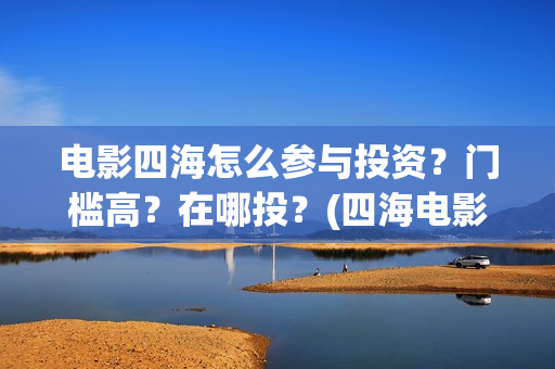 电影四海怎么参与投资？门槛高？在哪投？(四海电影在哪拍的)