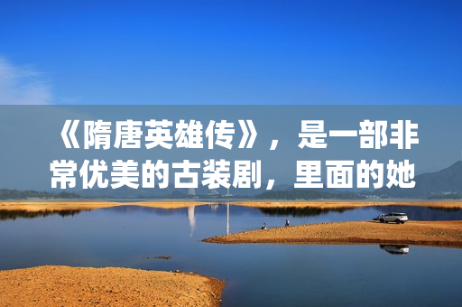 《隋唐英雄传》，是一部非常优美的古装剧，里面的她素颜真美！(隋唐英雄传电视剧免费观看)