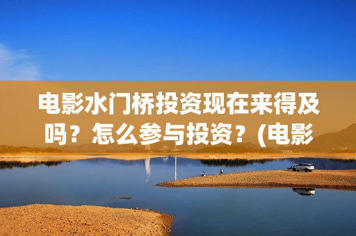电影水门桥投资现在来得及吗？怎么参与投资？(电影水门桥投资方)